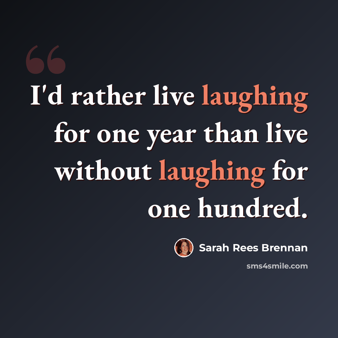“I'd rather live laughing for one year than live without laughing for one hundred.” quote by Sarah Rees Brennan