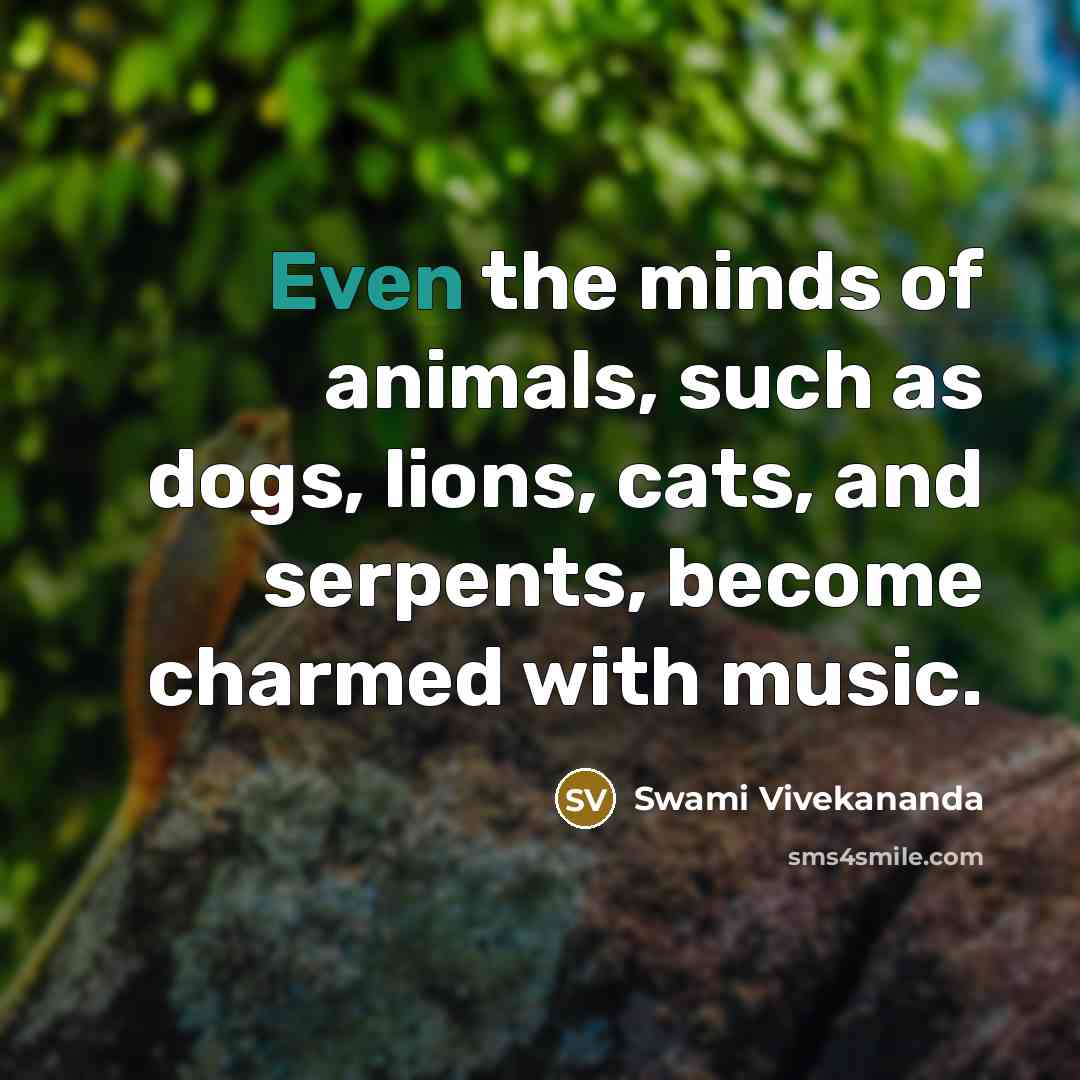 “Even the minds of animals, such as dogs, lions, cats, and serpents, become charmed with music.” quote by Swami Vivekananda