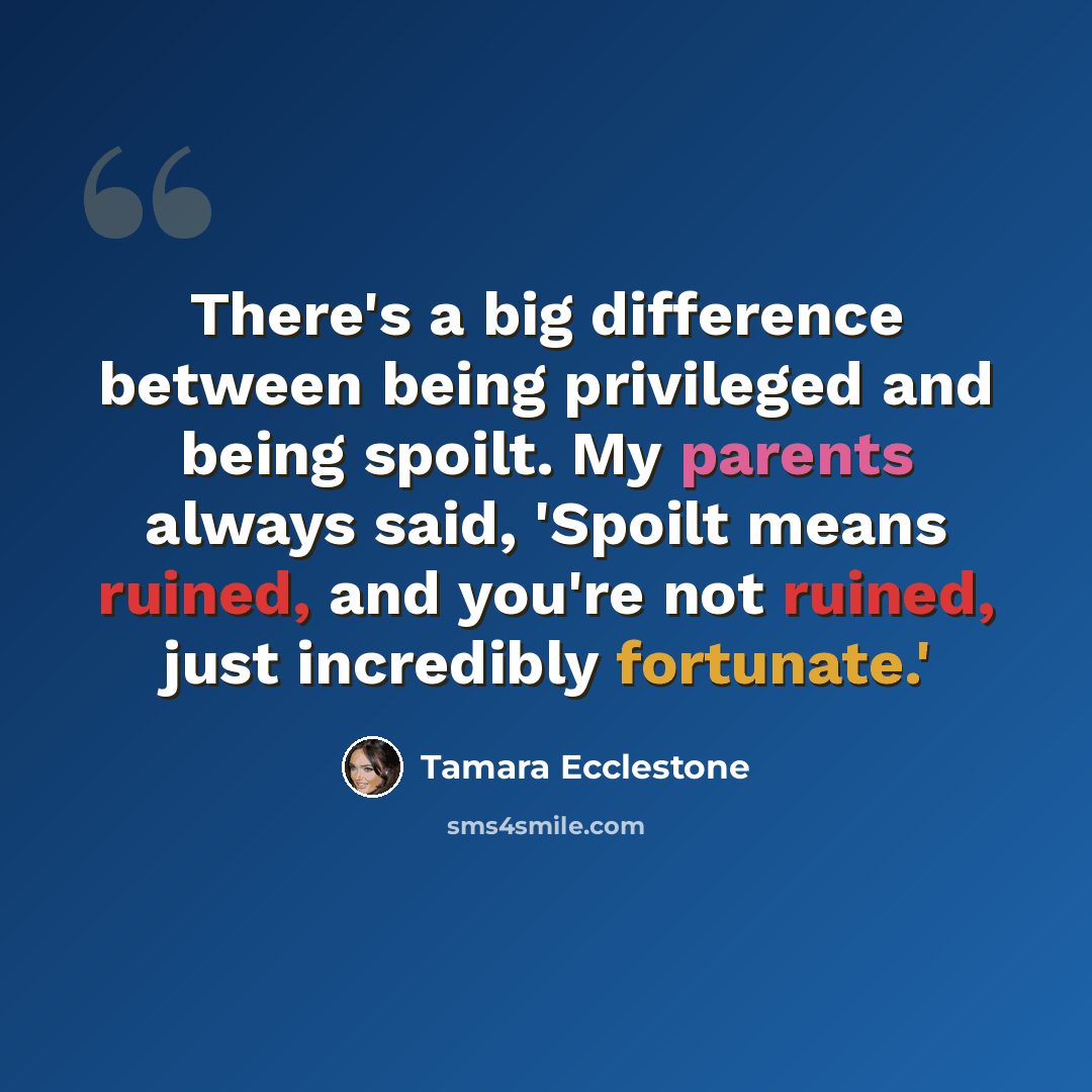 “There's a big difference between being privileged and being spoilt. My parents always said, 'Spoilt means ruined, and you're not ruined, just incredibly fortunate.'” quote by Tamara Ecclestone