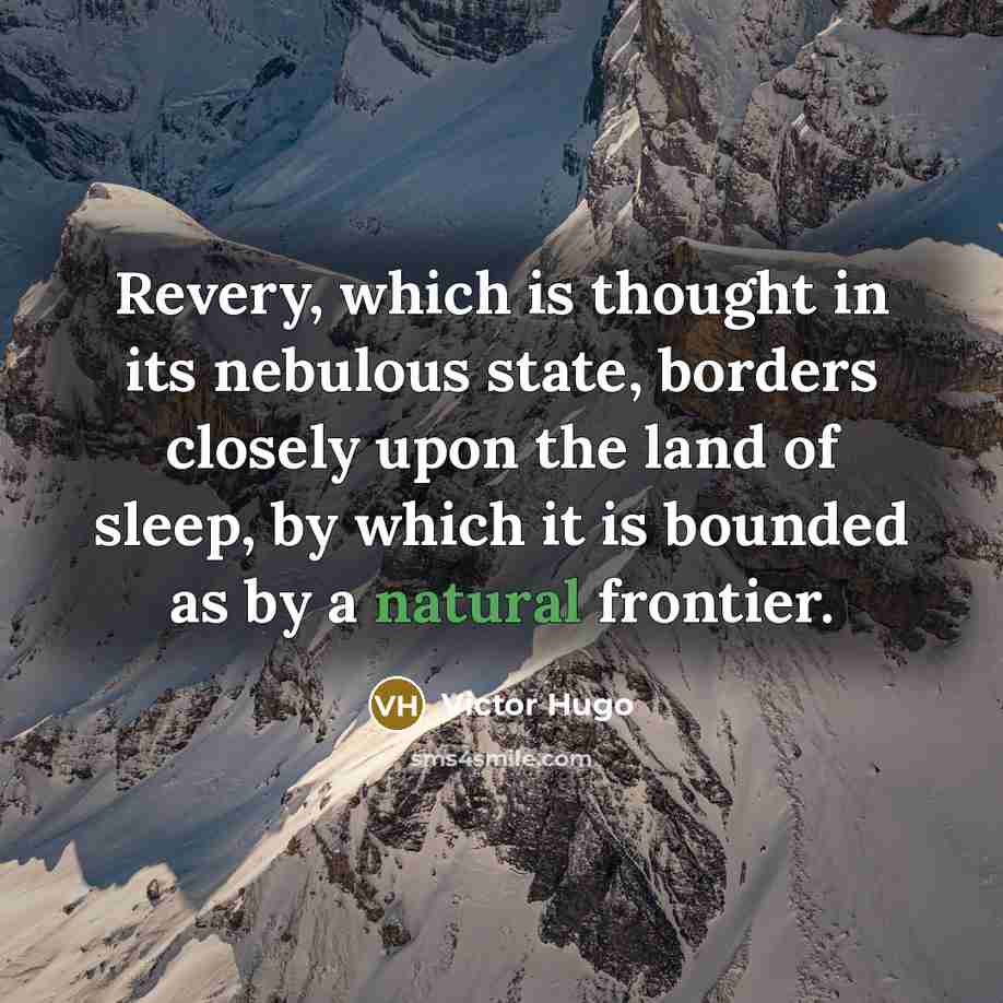 “Revery, which is thought in its nebulous state, borders closely upon the land of sleep, by which it is bounded as by a natural frontier.” quote by Victor Hugo