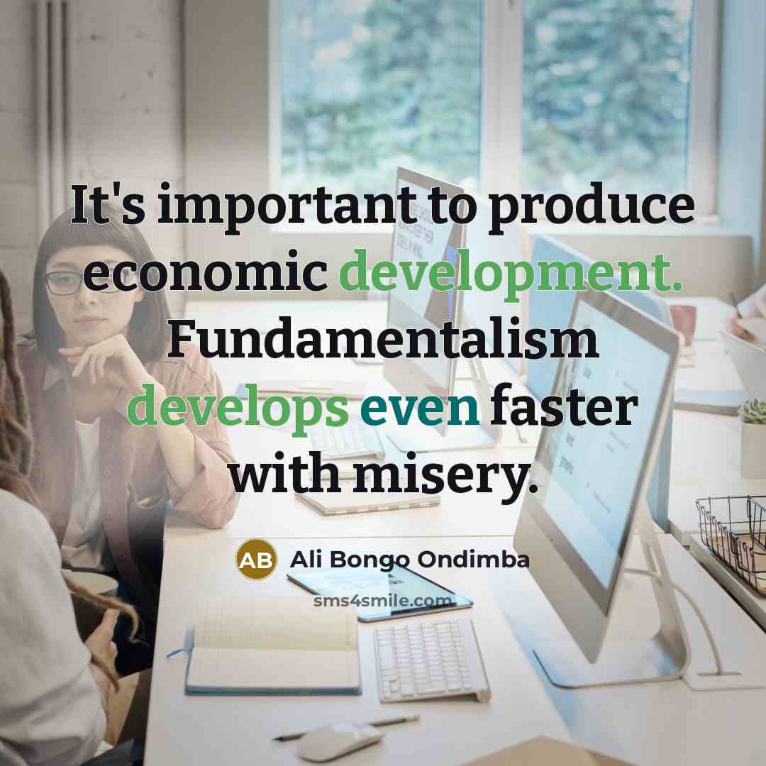 “It's important to produce economic development. Fundamentalism develops even faster with misery.” quote by Ali Bongo Ondimba