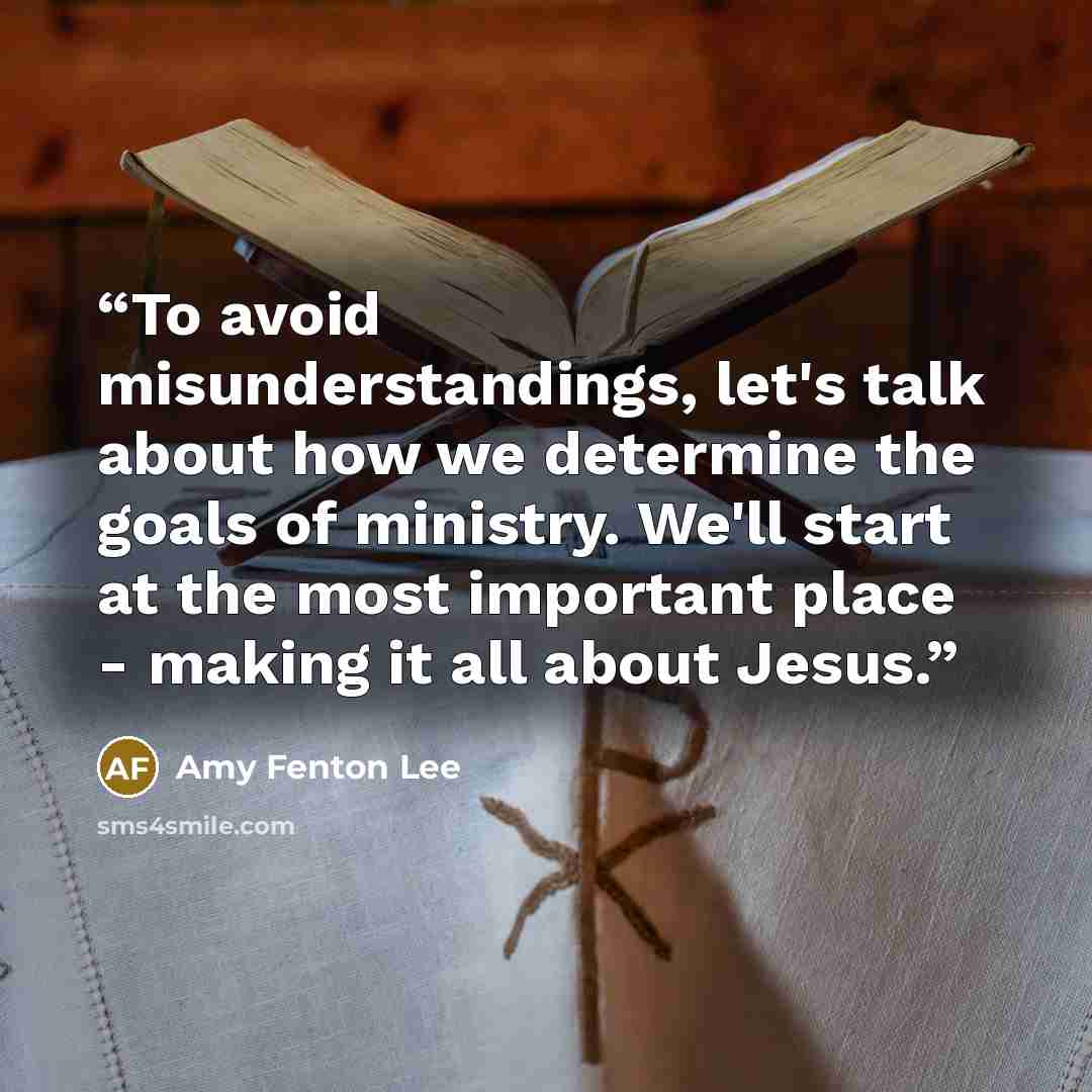 “To avoid misunderstandings, let's talk about how we determine the goals of ministry. We'll start at the most important place - making it all about Jesus.” quote by Amy Fenton Lee