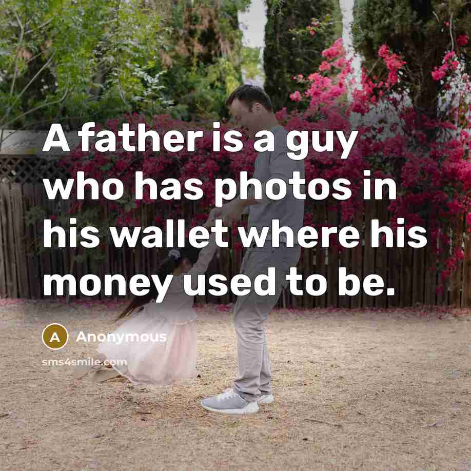 “A father is a guy who has photos in his wallet where his money used to be.” quote by Anonymous