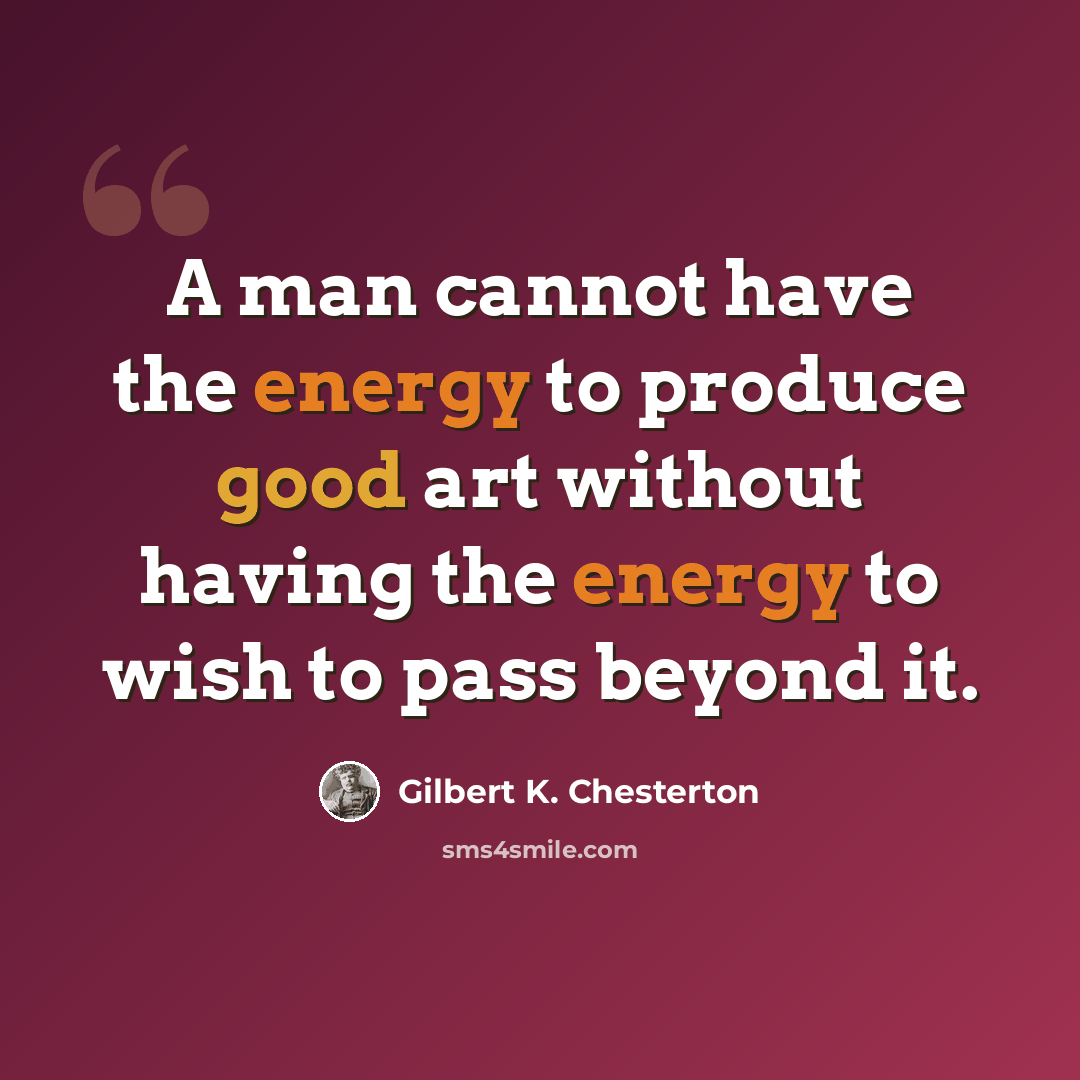 “A man cannot have the energy to produce good art without having the energy to wish to pass beyond it.” quote by Gilbert K. Chesterton