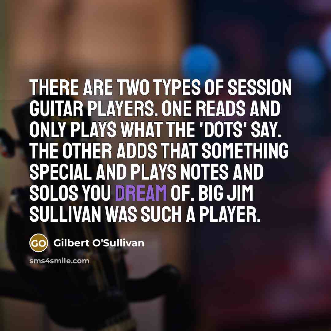 “There are two types of session guitar players. One reads and only plays what the 'dots' say. The other adds that something special and plays notes and solos you dream of. Big Jim Sullivan was such a player.” quote by Gilbert O'Sullivan