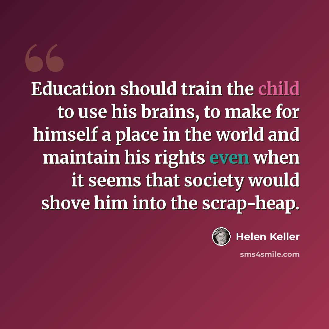 “Education should train the child to use his brains, to make for himself a place in the world and maintain his rights even when it seems that society would shove him into the scrap-heap.” quote by Helen Keller