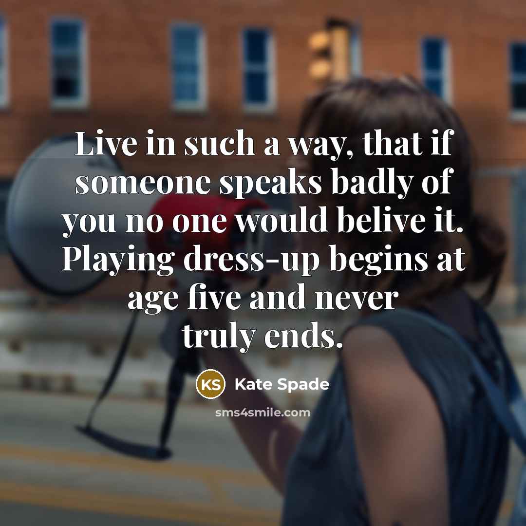 “Live in such a way, that if someone speaks badly of you no one would belive it. Playing dress-up begins at age five and never truly ends.” quote by Kate Spade
