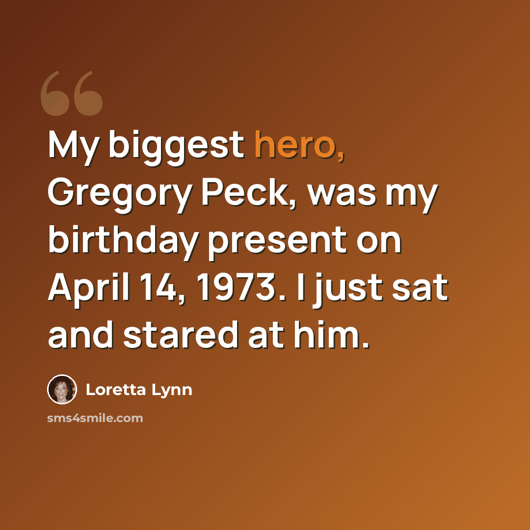 “My biggest hero, Gregory Peck, was my birthday present on April 14, 1973. I just sat and stared at him.” quote by Loretta Lynn