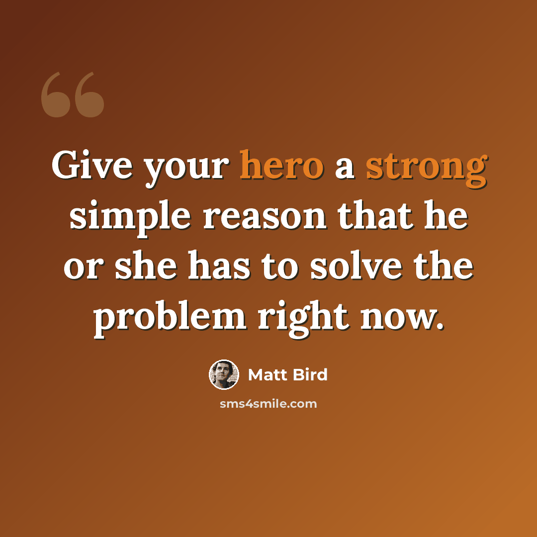 “Give your hero a strong simple reason that he or she has to solve the problem right now.” quote by Matt Bird