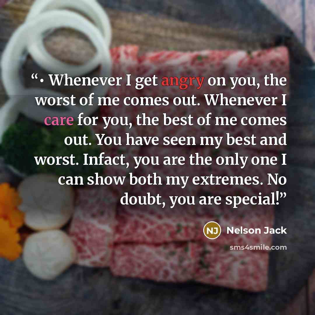 “• Whenever I get angry on you, the worst of me comes out. Whenever I care for you, the best of me comes out. You have seen my best and worst. Infact, you are the only one I can show both my extremes. No doubt, you are special!” quote by Nelson Jack