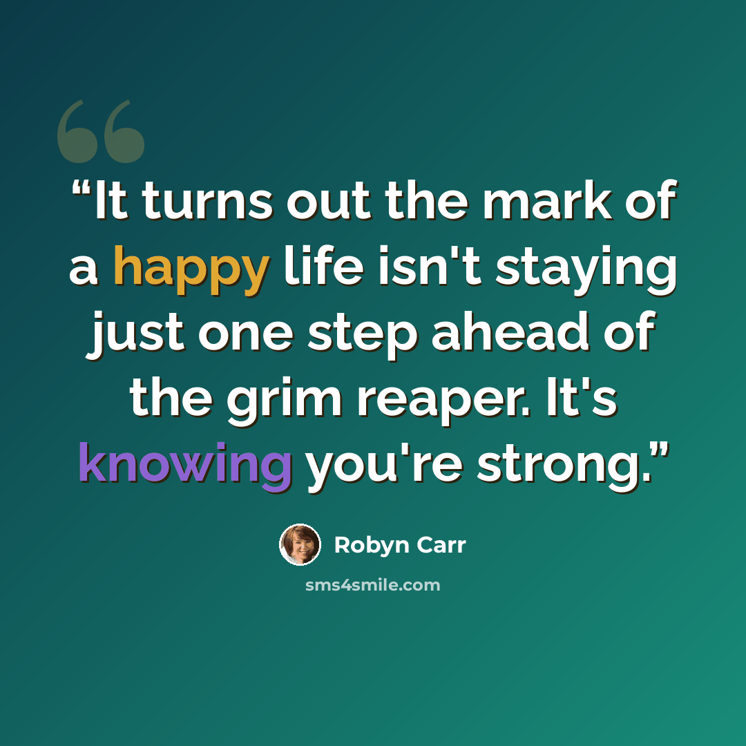 “It turns out the mark of a happy life isn't staying just one step ahead of the grim reaper. It's knowing you're strong.” quote by Robyn Carr