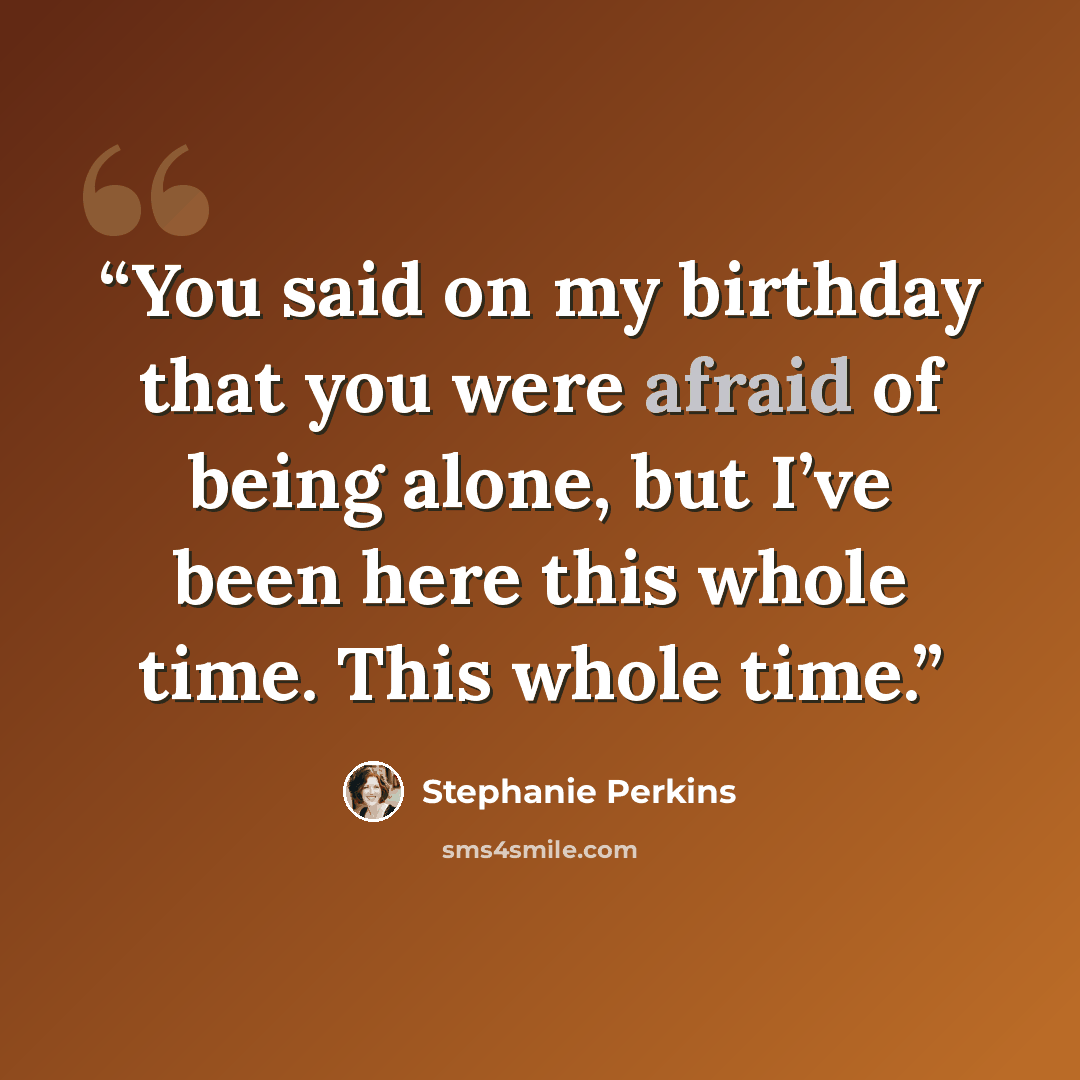 “You said on my birthday that you were afraid of being alone, but I’ve been here this whole time. This whole time.” quote by Stephanie Perkins