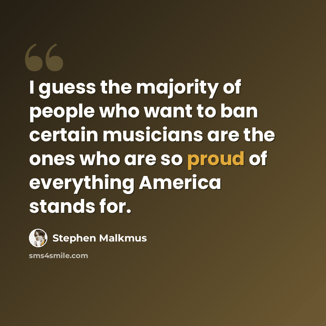 “I guess the majority of people who want to ban certain musicians are the ones who are so proud of everything America stands for.” quote by Stephen Malkmus