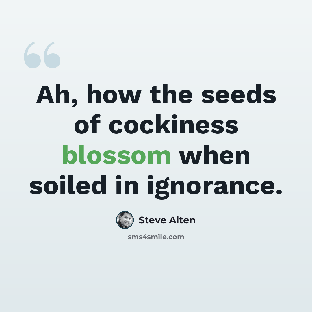 “Ah, how the seeds of cockiness blossom when soiled in ignorance.” quote by Steve Alten