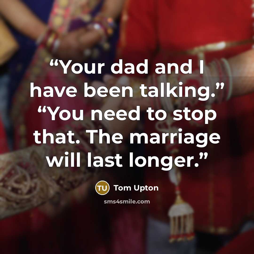 “Your dad and I have been talking.” “You need to stop that. The marriage will last longer.” quote by Tom Upton
