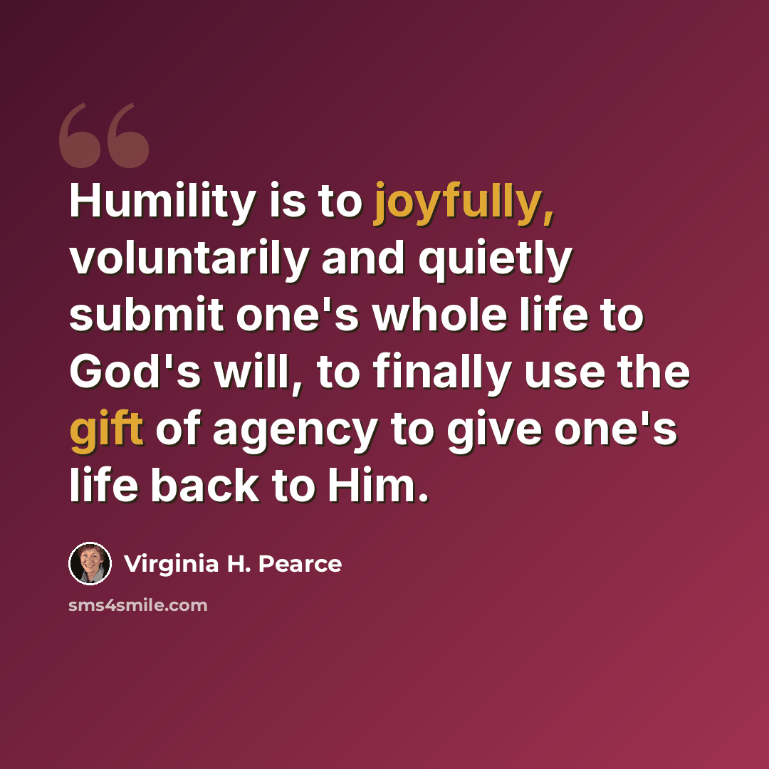 “Humility is to joyfully, voluntarily and quietly submit one's whole life to God's will, to finally use the gift of agency to give one's life back to Him.” quote by Virginia H. Pearce