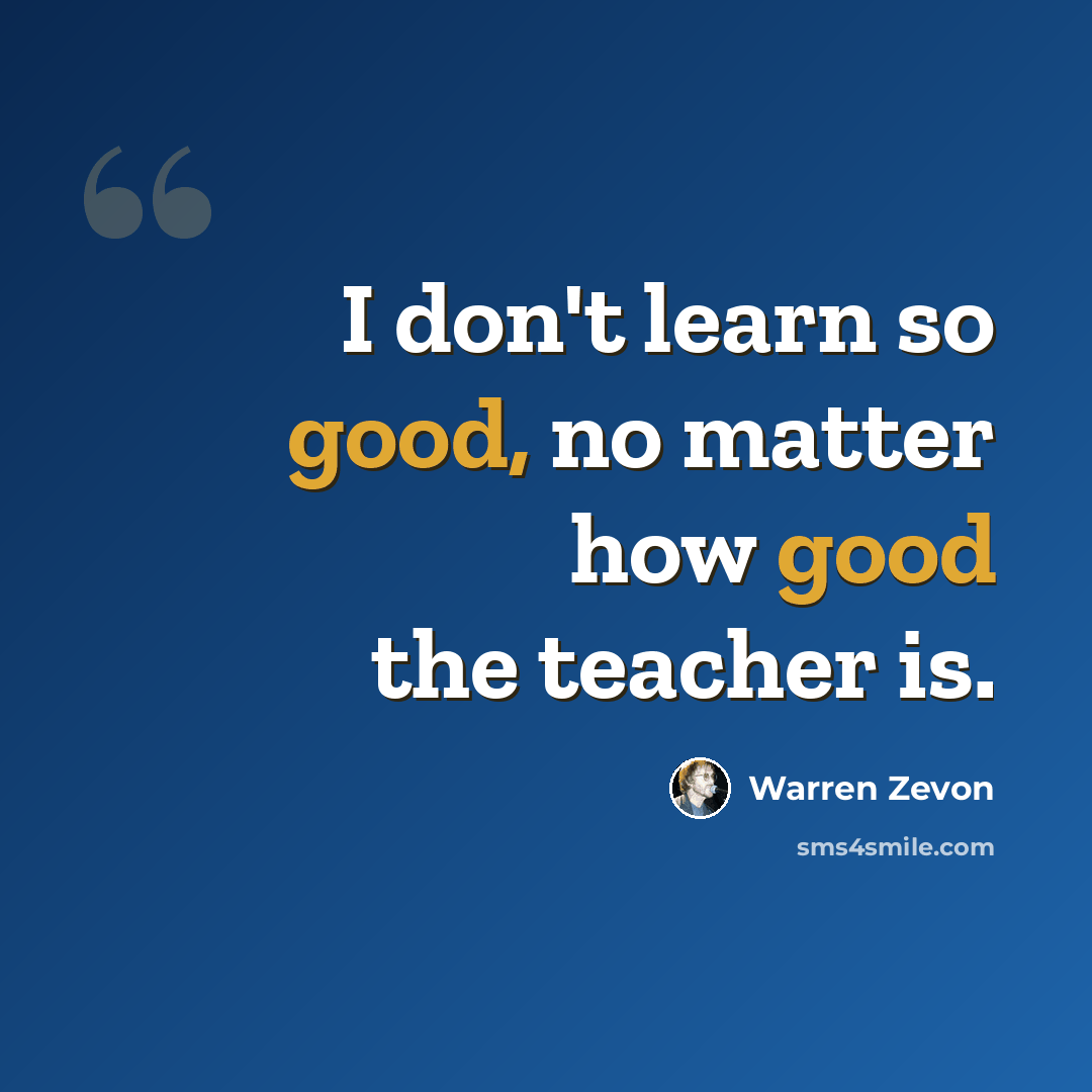 “I don't learn so good, no matter how good the teacher is.” quote by Warren Zevon