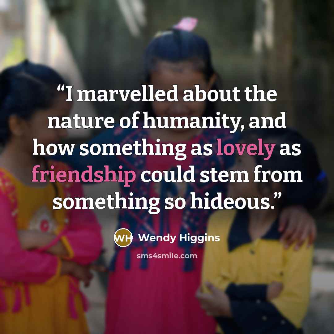 “I marvelled about the nature of humanity, and how something as lovely as friendship could stem from something so hideous.” quote by Wendy Higgins