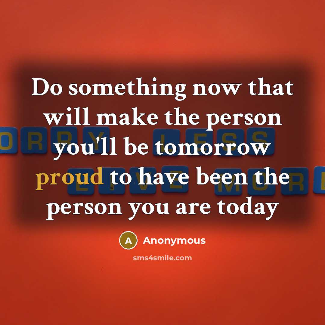 “Do something now that will make the person you'll be tomorrow proud to have been the person you are today” quote by Anonymous
