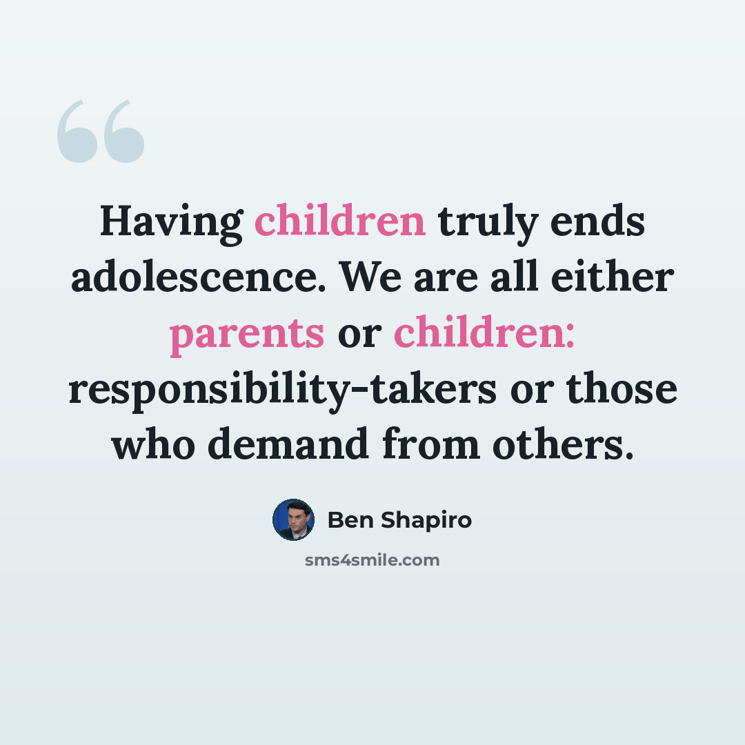 “Having children truly ends adolescence. We are all either parents or children: responsibility-takers or those who demand from others.” quote by Ben Shapiro
