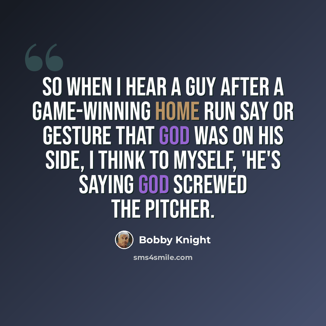“So when I hear a guy after a game-winning home run say or gesture that God was on his side, I think to myself, 'He's saying God screwed the pitcher.” quote by Bobby Knight