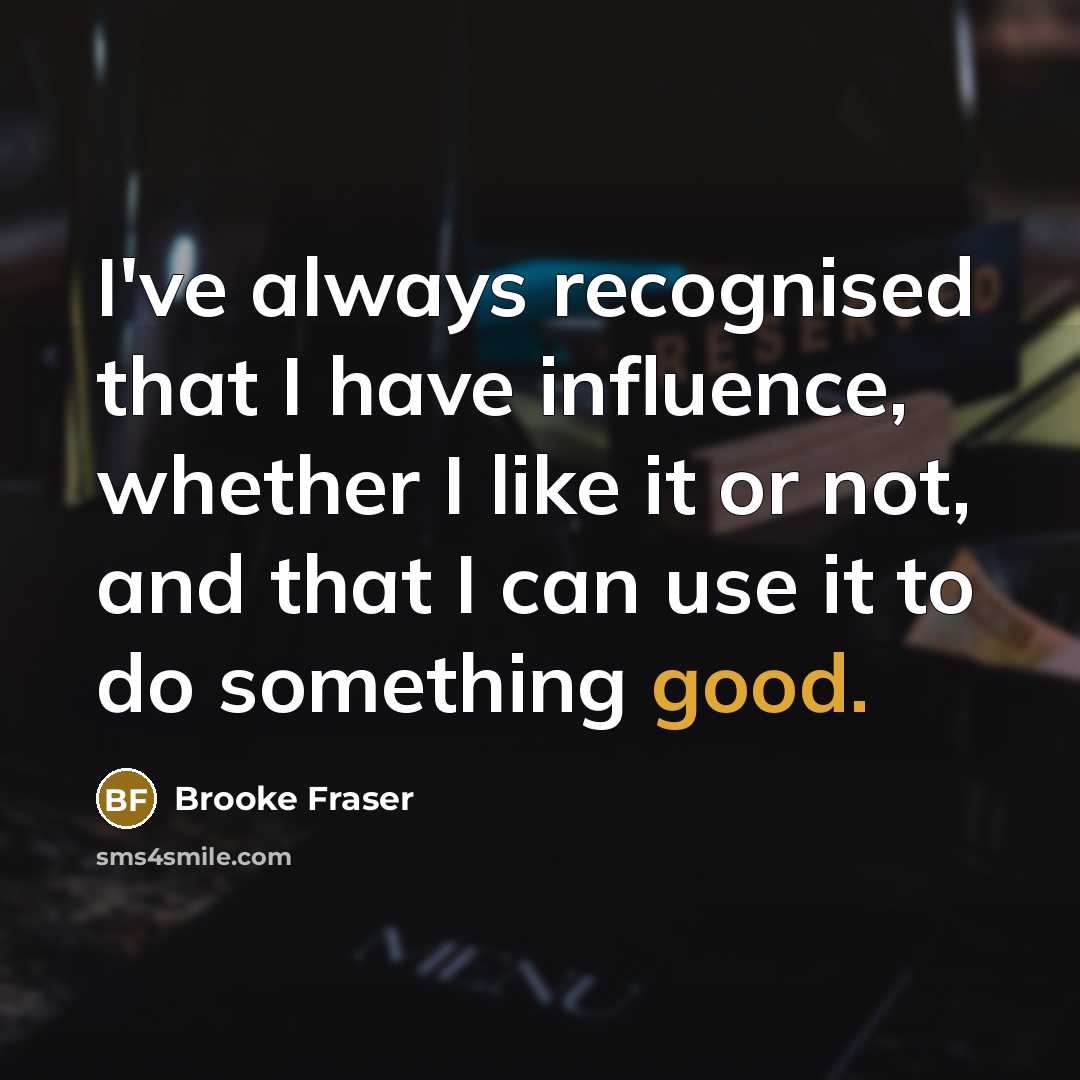 “I've always recognised that I have influence, whether I like it or not, and that I can use it to do something good.” quote by Brooke Fraser