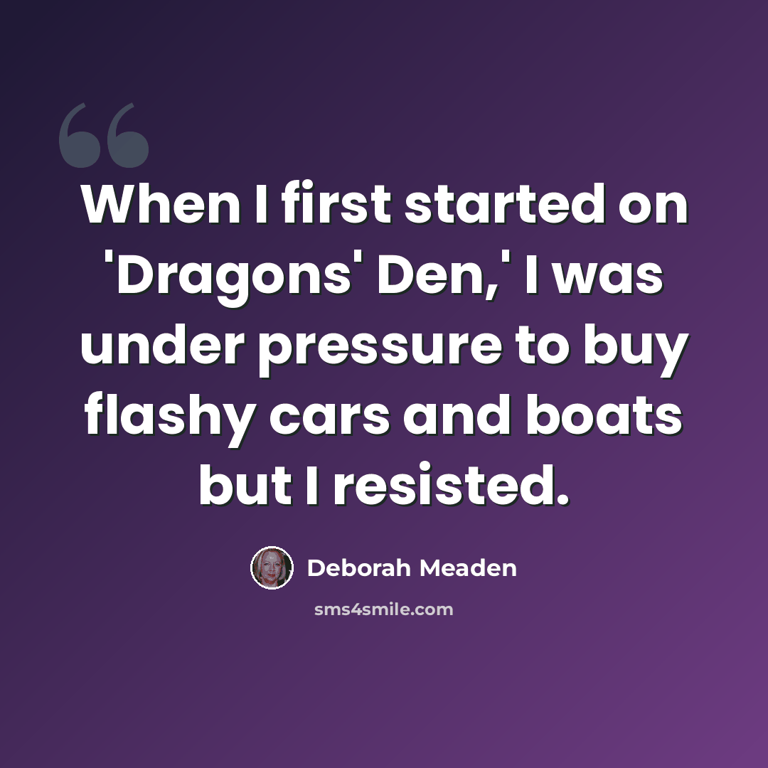 “When I first started on 'Dragons' Den,' I was under pressure to buy flashy cars and boats but I resisted.” quote by Deborah Meaden