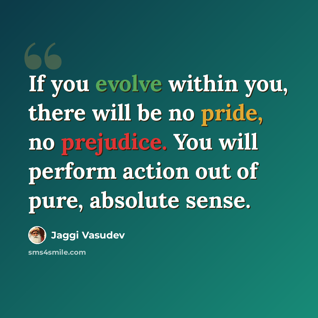 “If you evolve within you, there will be no pride, no prejudice. You will perform action out of pure, absolute sense.” quote by Jaggi Vasudev