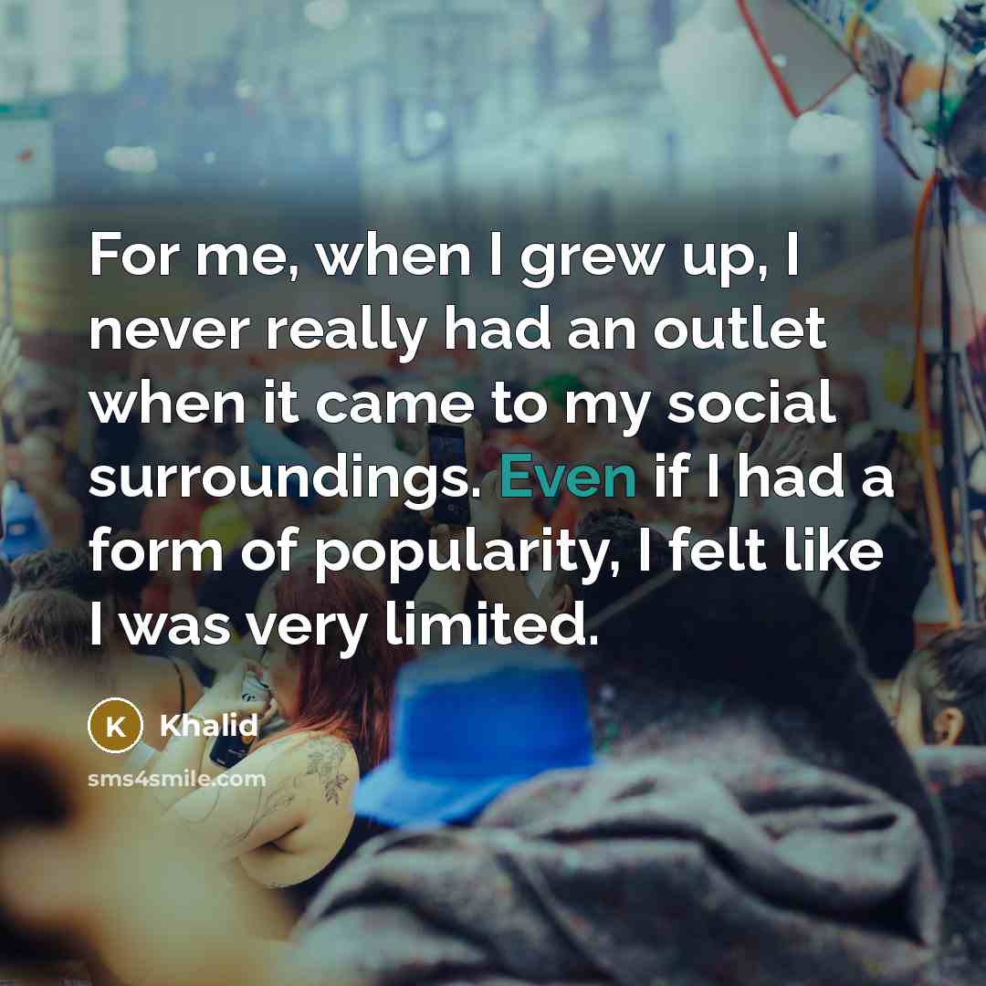 “For me, when I grew up, I never really had an outlet when it came to my social surroundings. Even if I had a form of popularity, I felt like I was very limited.” quote by Khalid