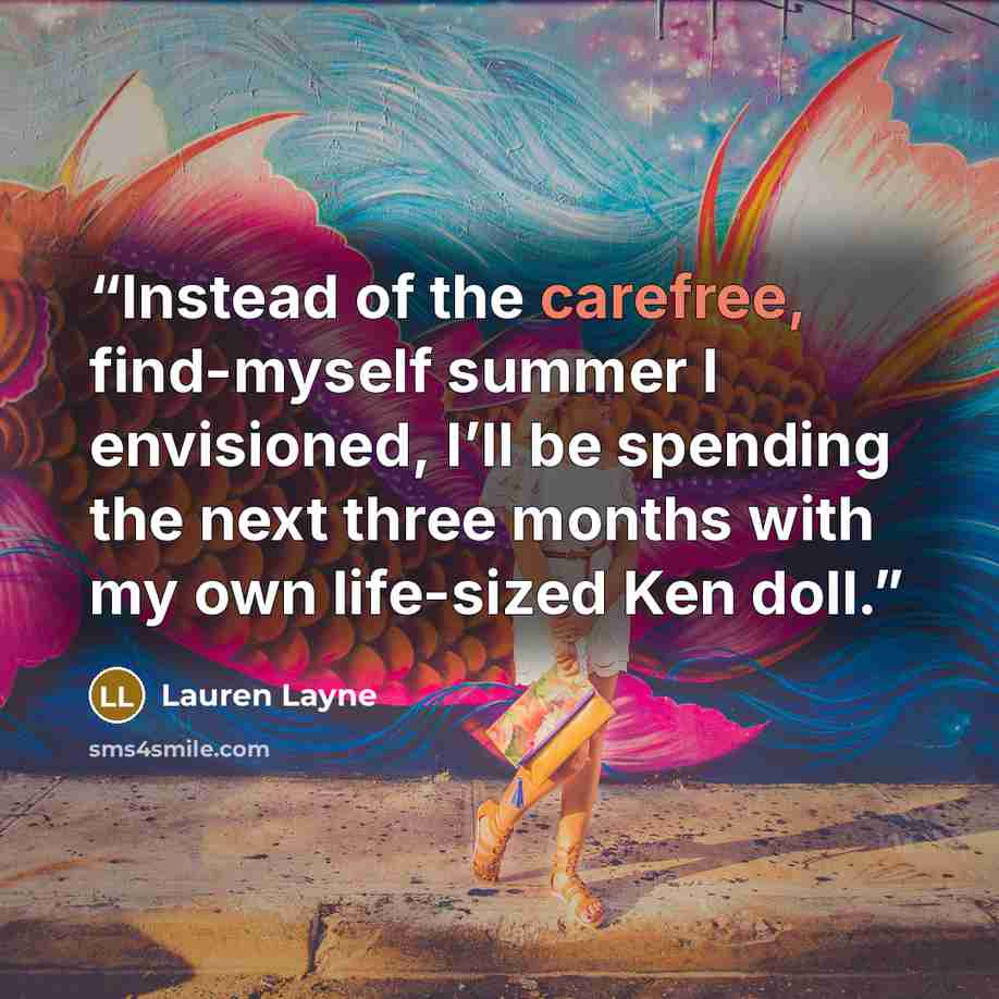 “Instead of the carefree, find-myself summer I envisioned, I’ll be spending the next three months with my own life-sized Ken doll.” quote by Lauren Layne