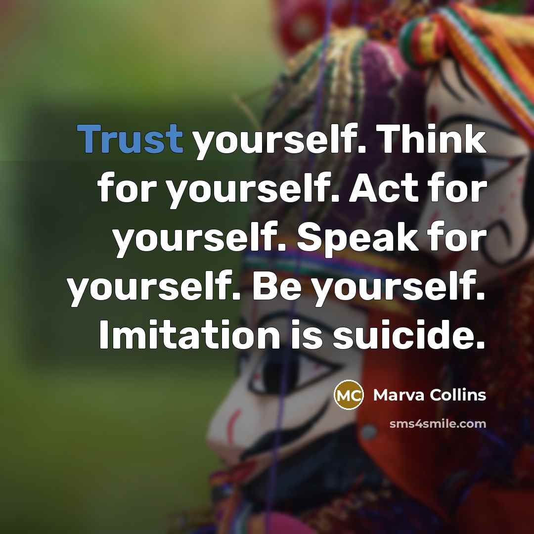 “Trust yourself. Think for yourself. Act for yourself. Speak for yourself. Be yourself. Imitation is suicide.” quote by Marva Collins