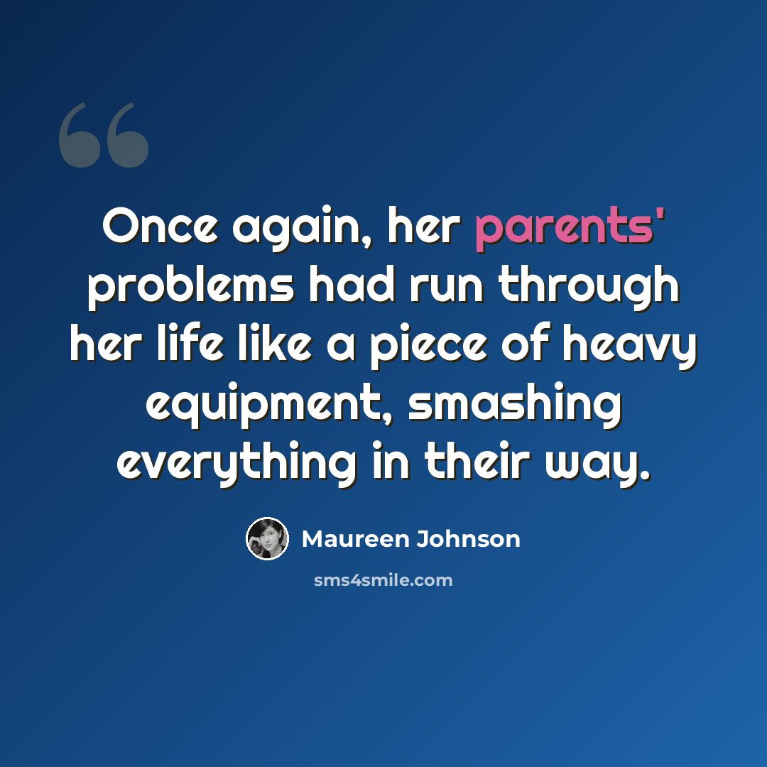 “Once again, her parents' problems had run through her life like a piece of heavy equipment, smashing everything in their way.” quote by Maureen Johnson
