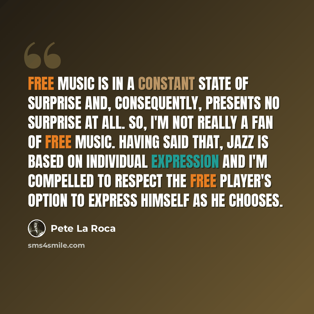 “Free music is in a constant state of surprise and, consequently, presents no surprise at all. So, I'm not really a fan of Free music. Having said that, Jazz is based on individual expression and I'm compelled to respect the Free player's option to express himself as he chooses.” quote by Pete La Roca