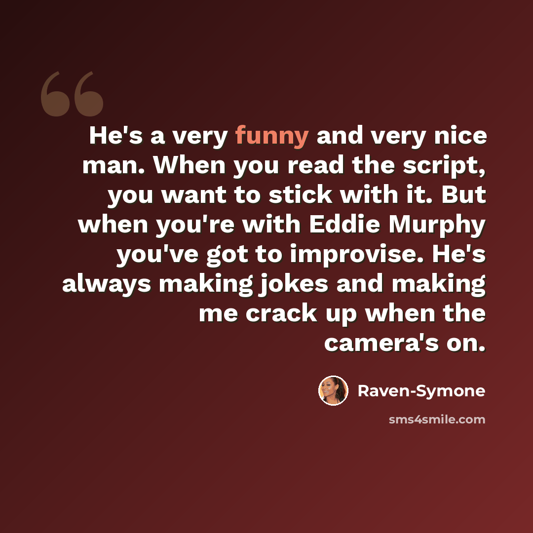 “He's a very funny and very nice man. When you read the script, you want to stick with it. But when you're with Eddie Murphy you've got to improvise. He's always making jokes and making me crack up when the camera's on.” quote by Raven-Symone
