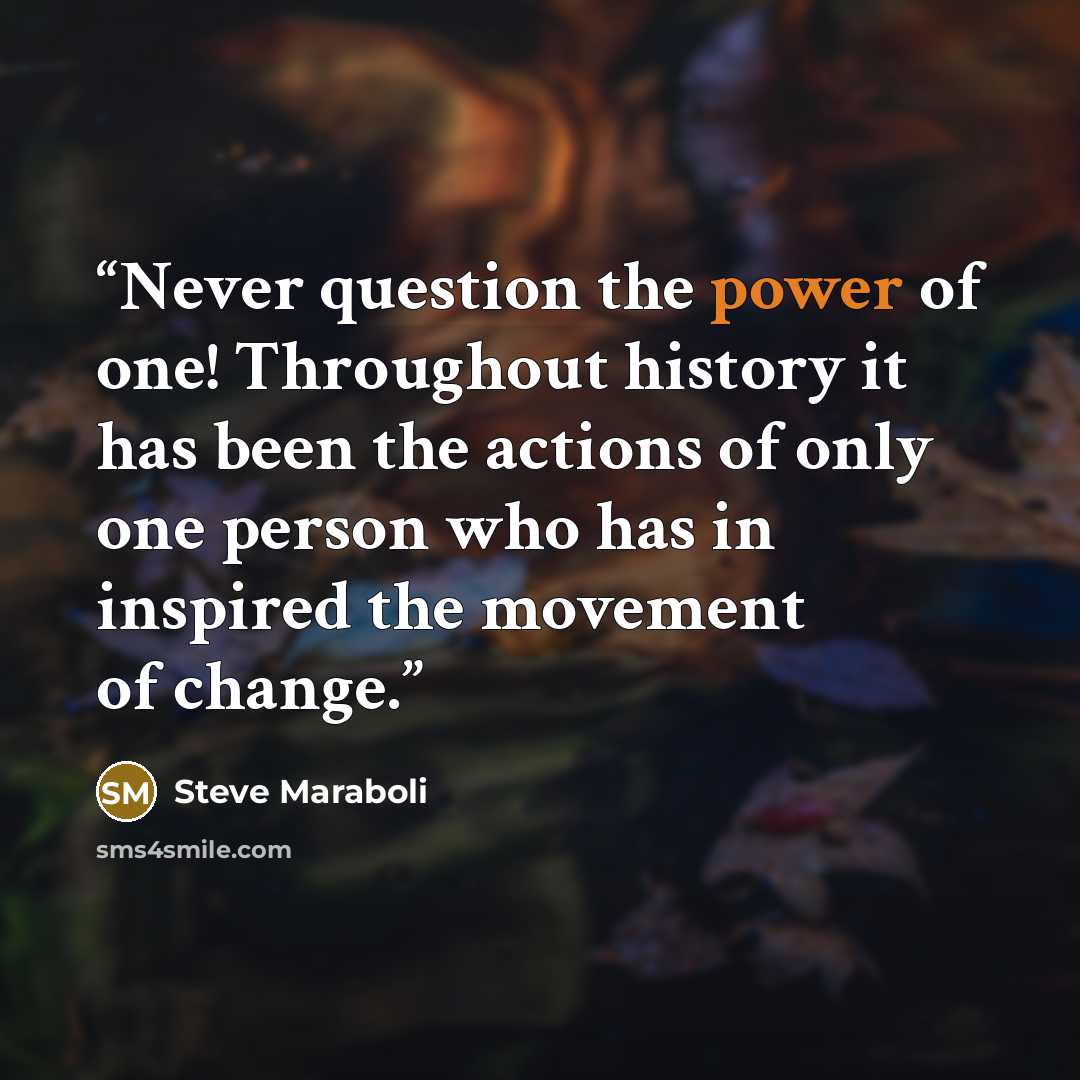 “Never question the power of one! Throughout history it has been the actions of only one person who has in inspired the movement of change.” quote by Steve Maraboli