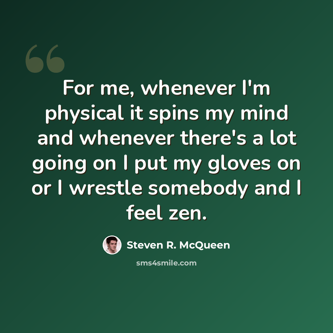 “For me, whenever I'm physical it spins my mind and whenever there's a lot going on I put my gloves on or I wrestle somebody and I feel zen.” quote by Steven R. McQueen