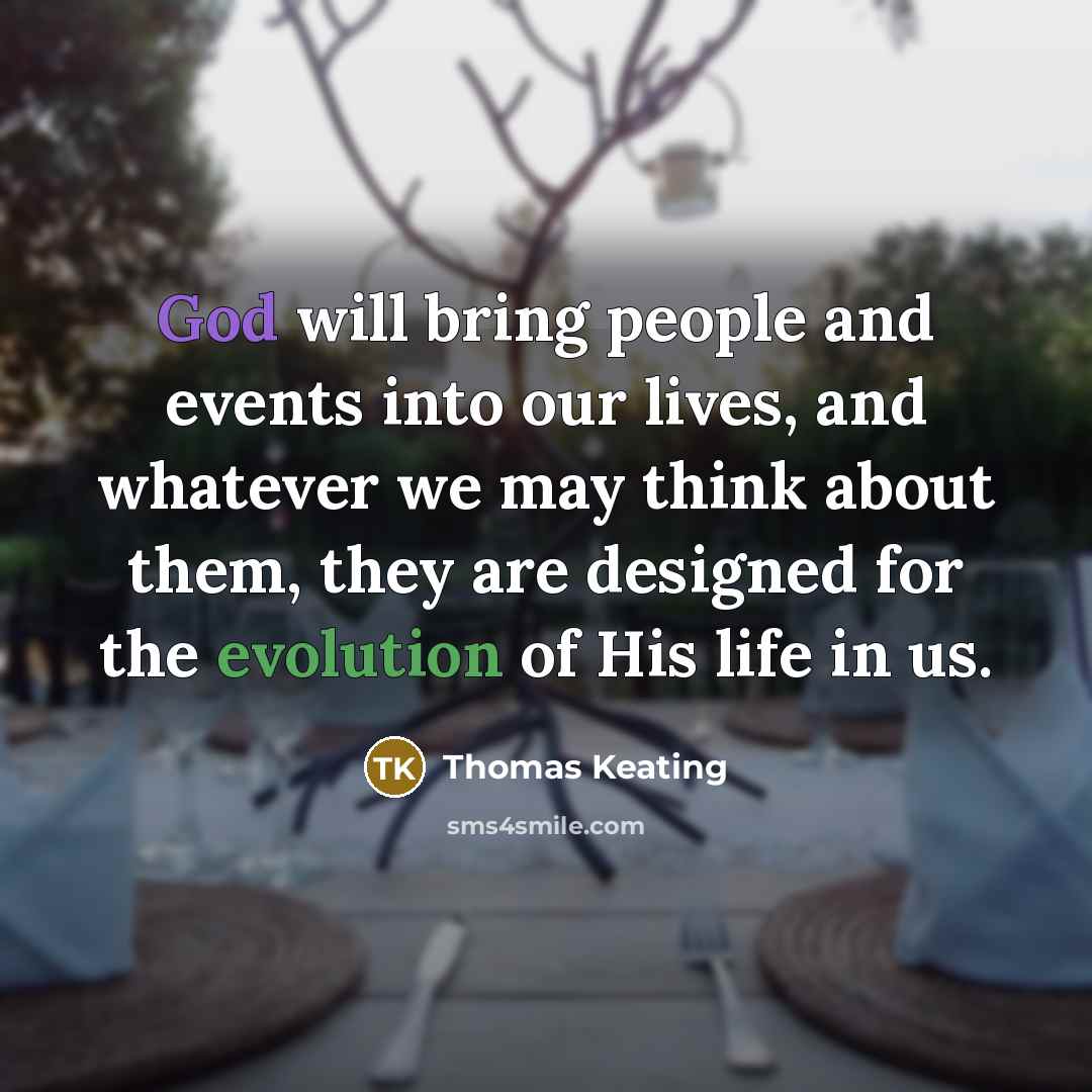 “God will bring people and events into our lives, and whatever we may think about them, they are designed for the evolution of His life in us.” quote by Thomas Keating