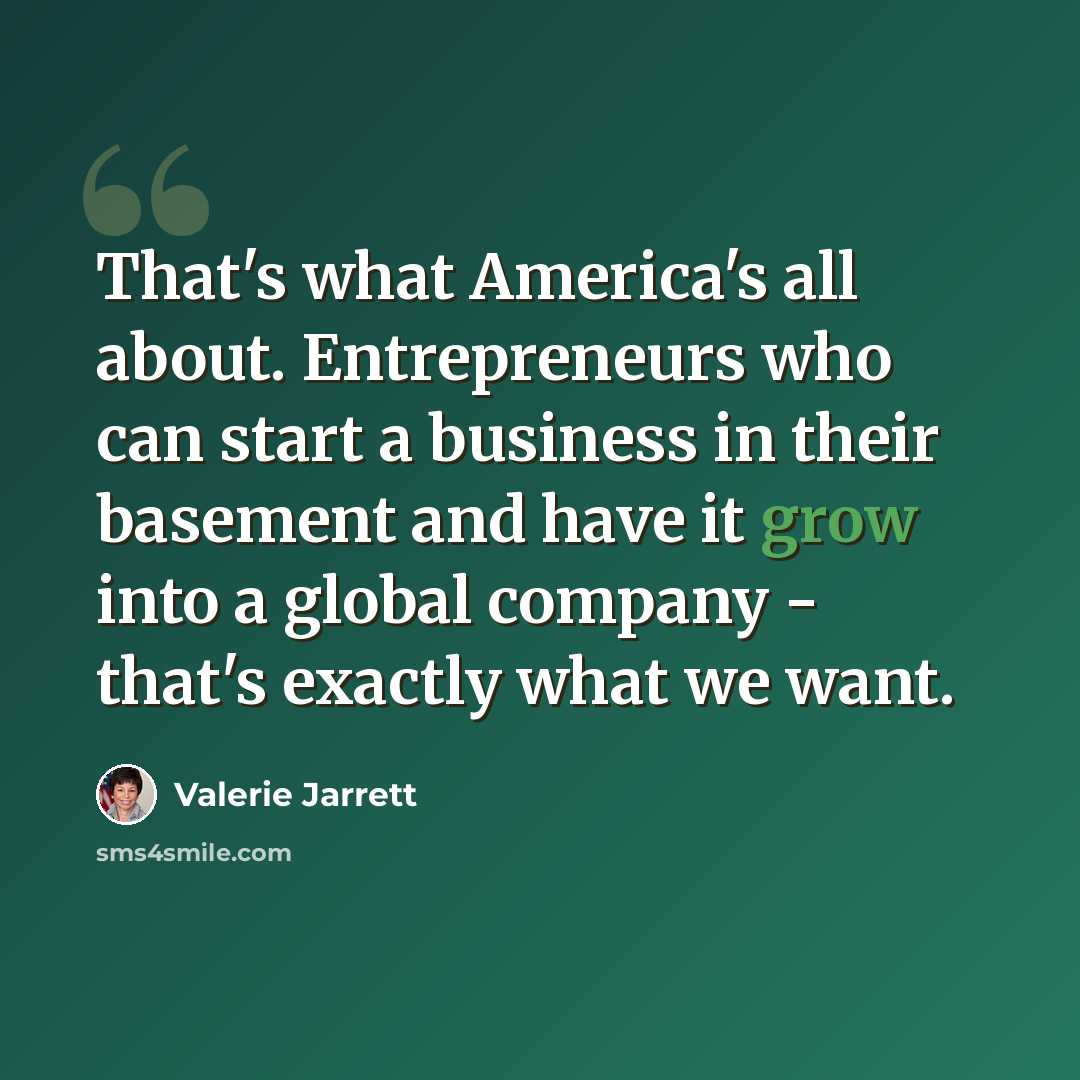 “That's what America's all about. Entrepreneurs who can start a business in their basement and have it grow into a global company - that's exactly what we want.” quote by Valerie Jarrett