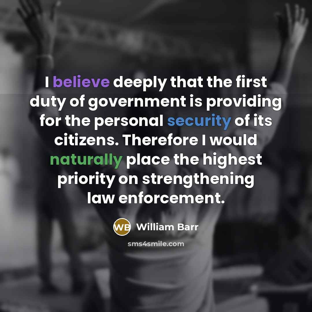 “I believe deeply that the first duty of government is providing for the personal security of its citizens. Therefore I would naturally place the highest priority on strengthening law enforcement.” quote by William Barr