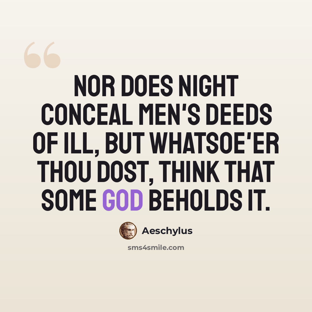 “Nor does night conceal men's deeds of ill, but whatsoe'er thou dost, think that some God beholds it.” quote by Aeschylus