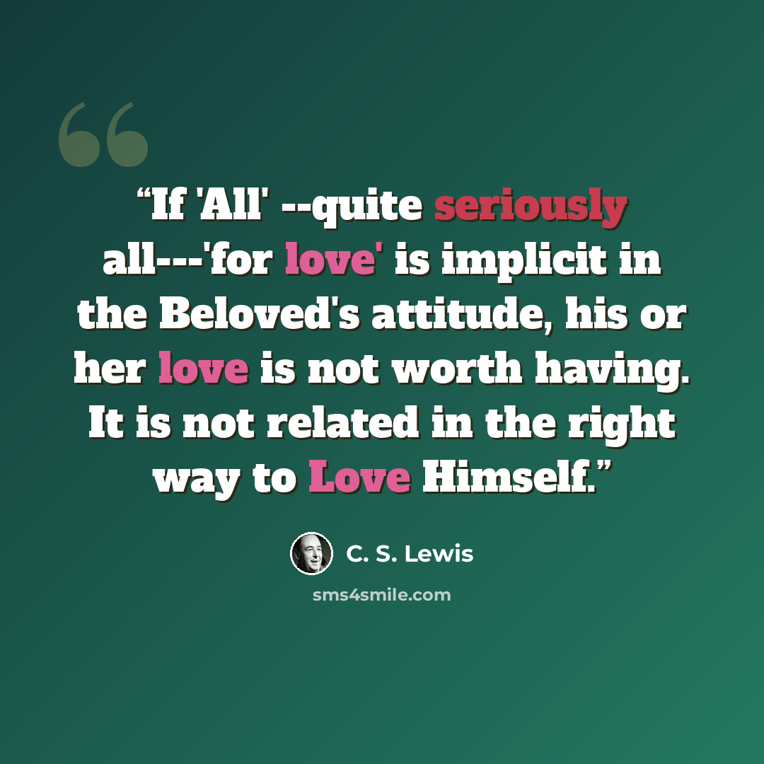 “If 'All' --quite seriously all---'for love' is implicit in the Beloved's attitude, his or her love is not worth having. It is not related in the right way to Love Himself.” quote by C. S. Lewis