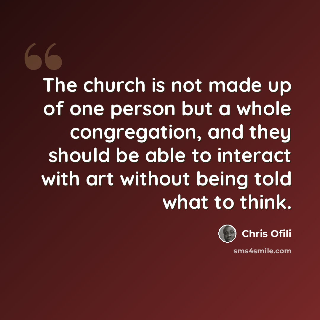 “The church is not made up of one person but a whole congregation, and they should be able to interact with art without being told what to think.” quote by Chris Ofili