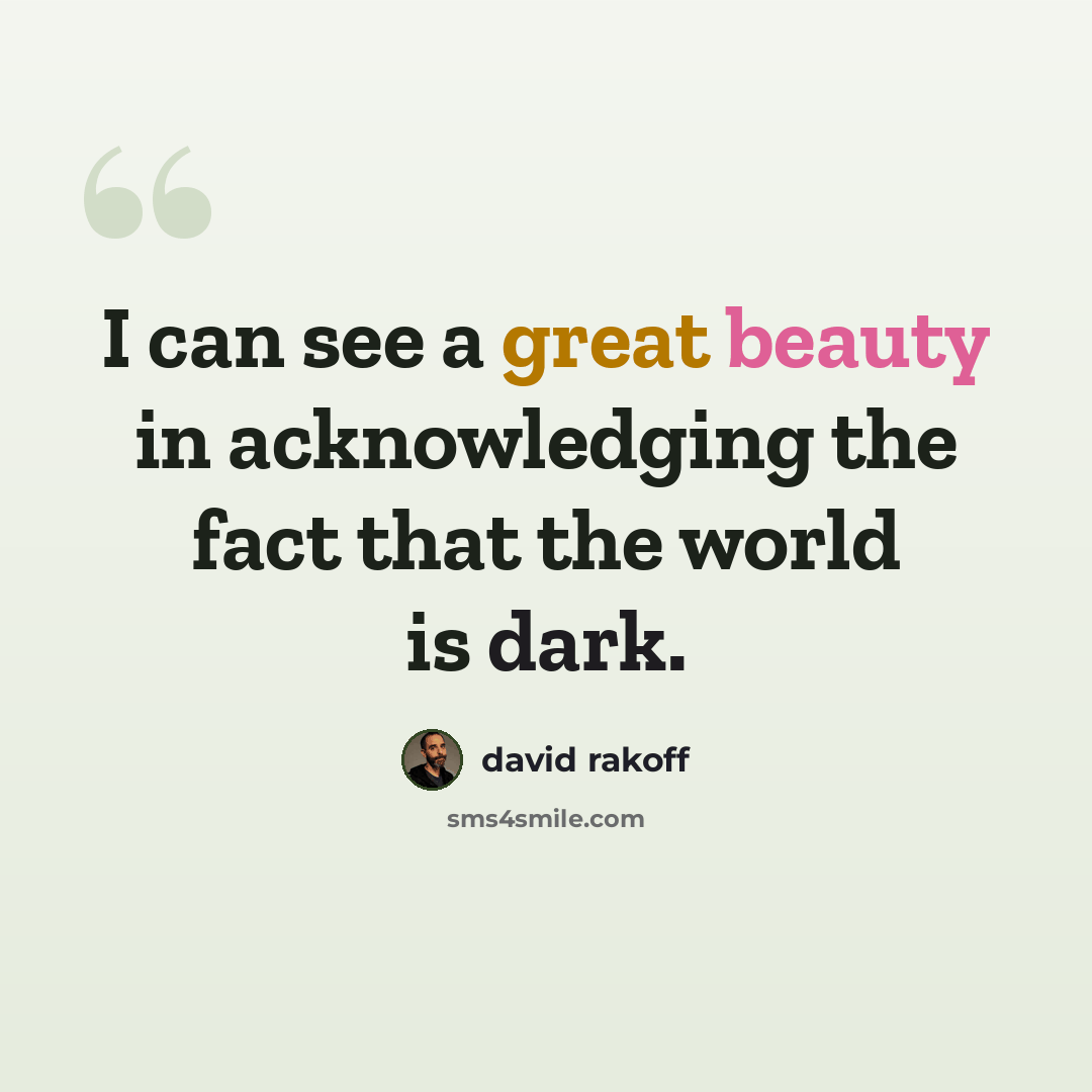 “I can see a great beauty in acknowledging the fact that the world is dark.” quote by David Rakoff