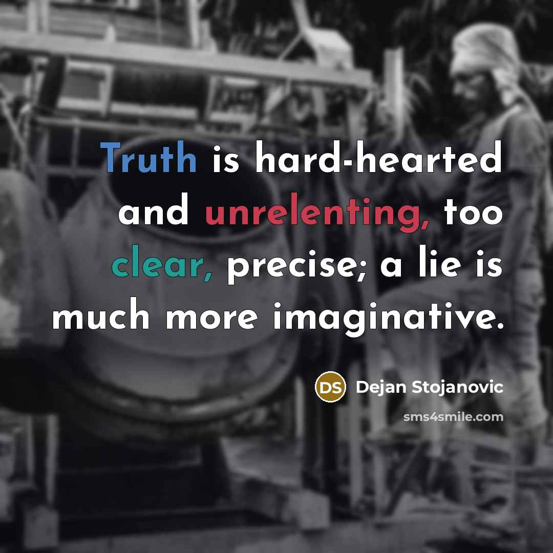 “Truth is hard-hearted and unrelenting, too clear, precise; a lie is much more imaginative.” quote by Dejan Stojanovic