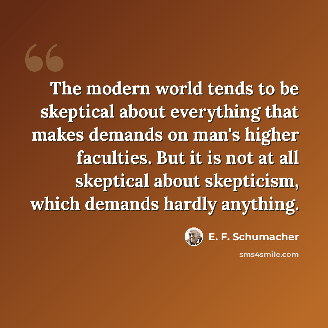 “The modern world tends to be skeptical about everything that makes demands on man's higher faculties. But it is not at all skeptical about skepticism, which demands hardly anything.” quote by E. F. Schumacher