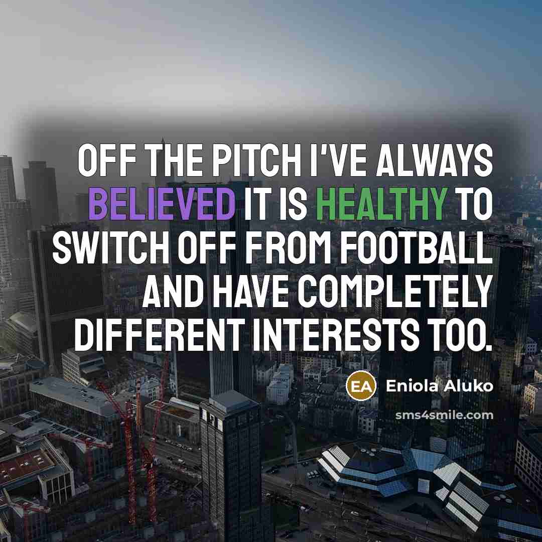 “Off the pitch I've always believed it is healthy to switch off from football and have completely different interests too.” quote by Eniola Aluko