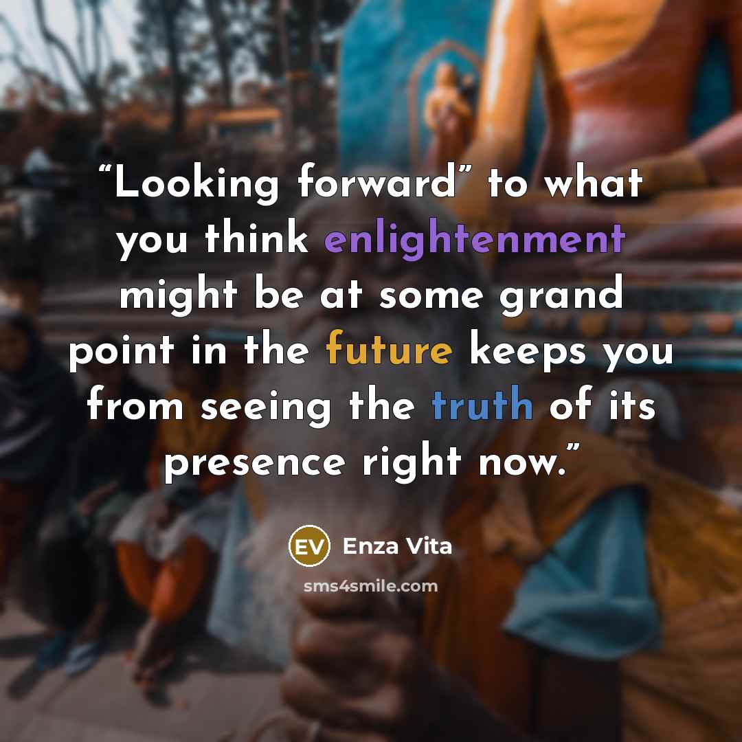 “Looking forward” to what you think enlightenment might be at some grand point in the future keeps you from seeing the truth of its presence right now.” quote by Enza Vita