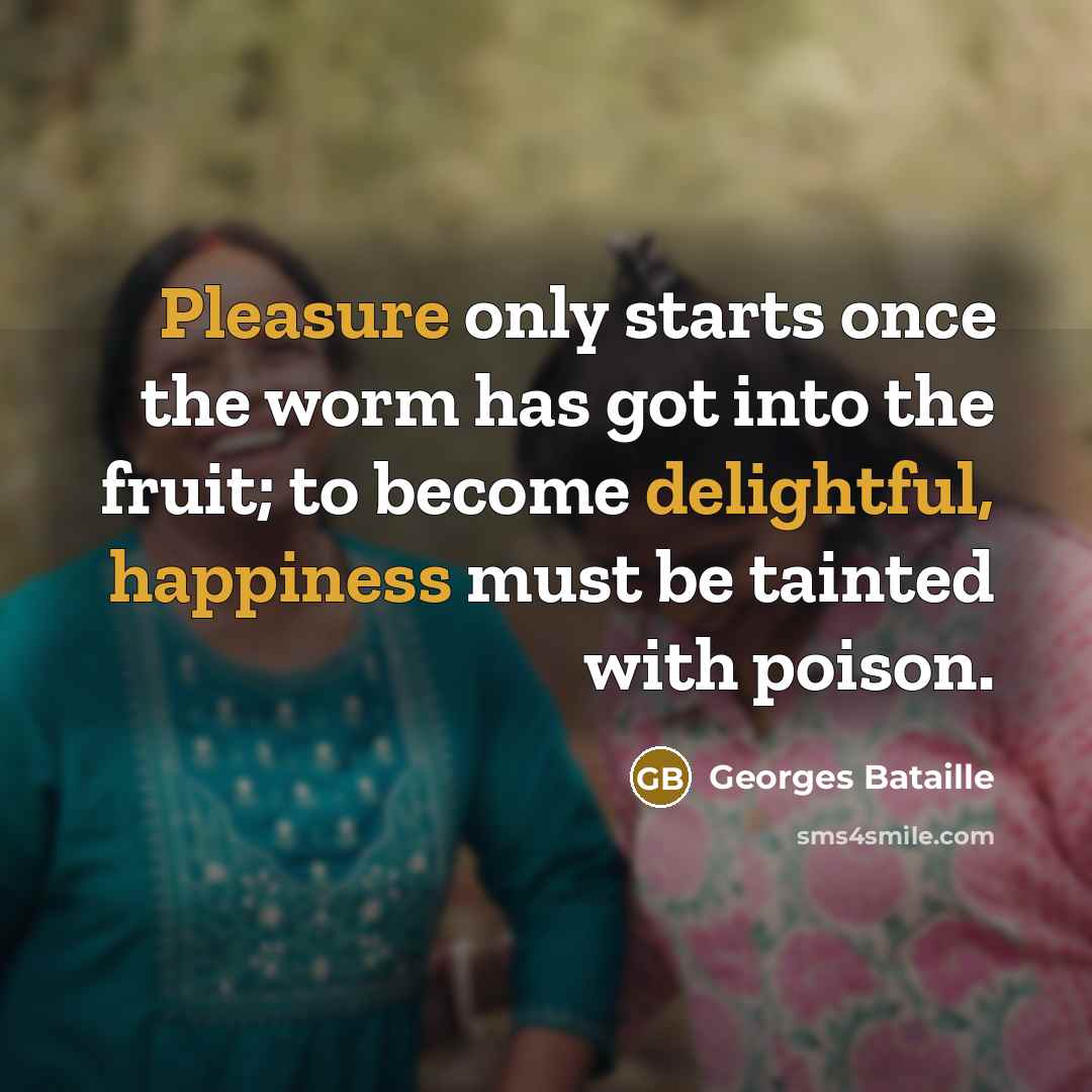 “Pleasure only starts once the worm has got into the fruit; to become delightful, happiness must be tainted with poison.” quote by Georges Bataille