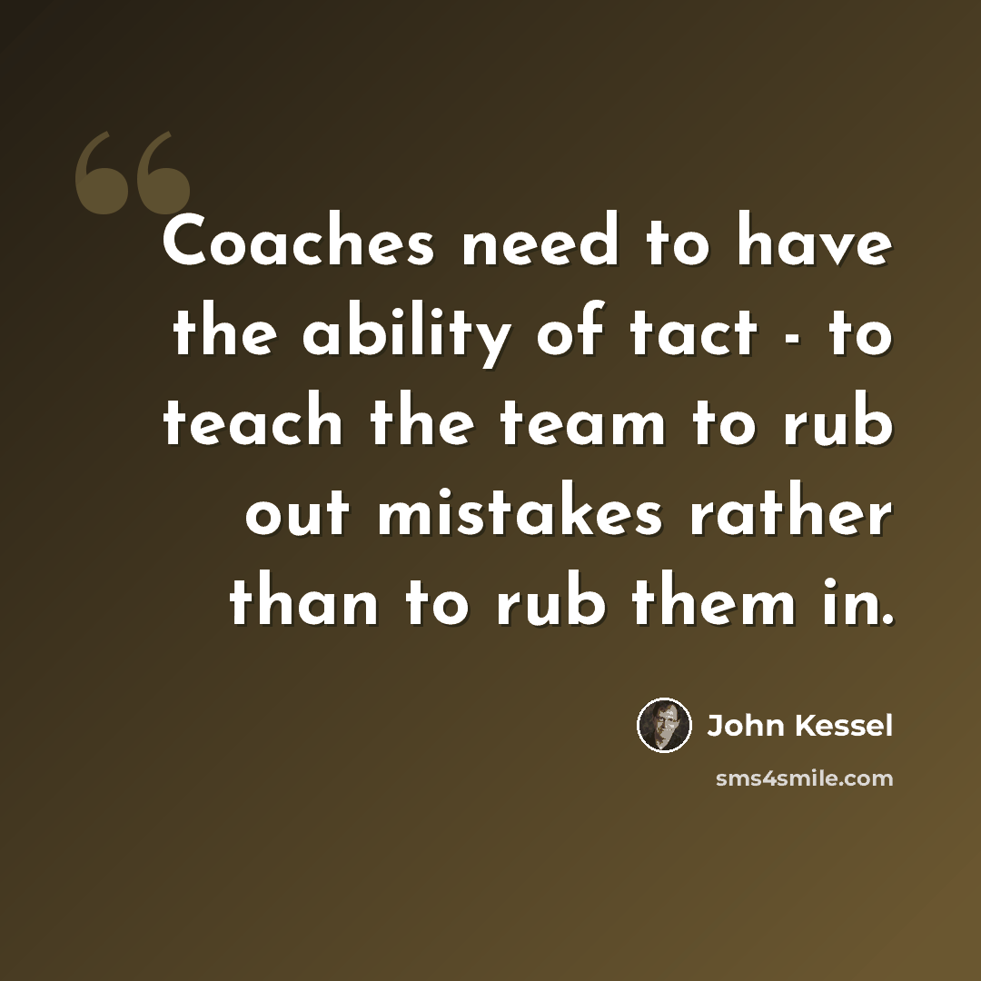 “Coaches need to have the ability of tact - to teach the team to rub out mistakes rather than to rub them in.” quote by John Kessel