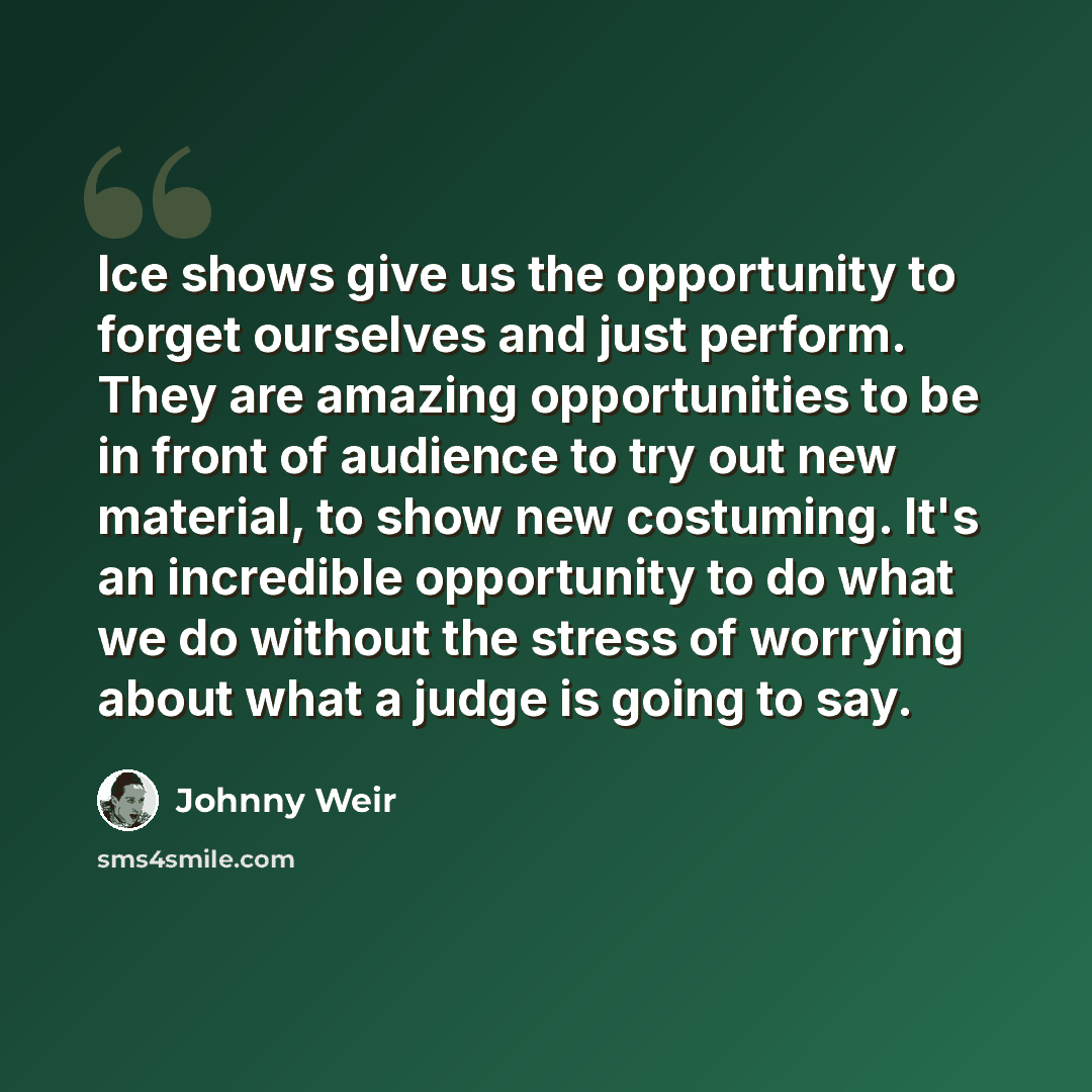 “Ice shows give us the opportunity to forget ourselves and just perform. They are amazing opportunities to be in front of audience to try out new material, to show new costuming. It's an incredible opportunity to do what we do without the stress of worrying about what a judge is going to say.” quote by Johnny Weir